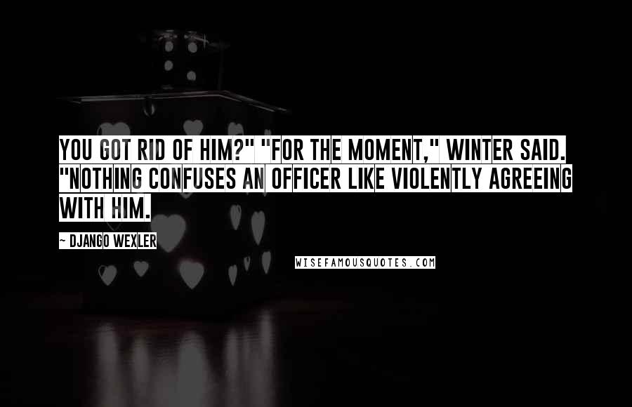 Django Wexler Quotes: You got rid of him?" "For the moment," Winter said. "Nothing confuses an officer like violently agreeing with him.
