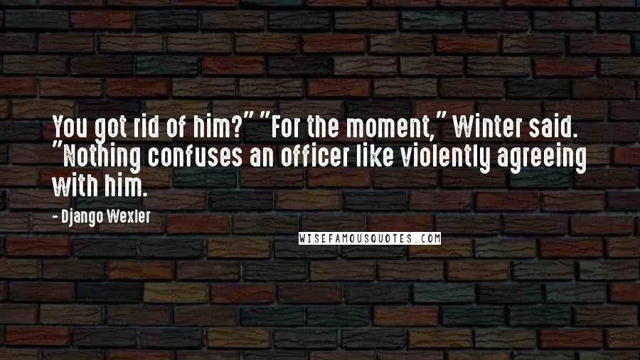 Django Wexler Quotes: You got rid of him?" "For the moment," Winter said. "Nothing confuses an officer like violently agreeing with him.