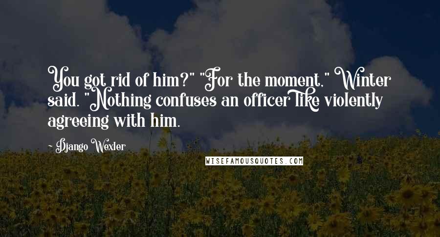 Django Wexler Quotes: You got rid of him?" "For the moment," Winter said. "Nothing confuses an officer like violently agreeing with him.