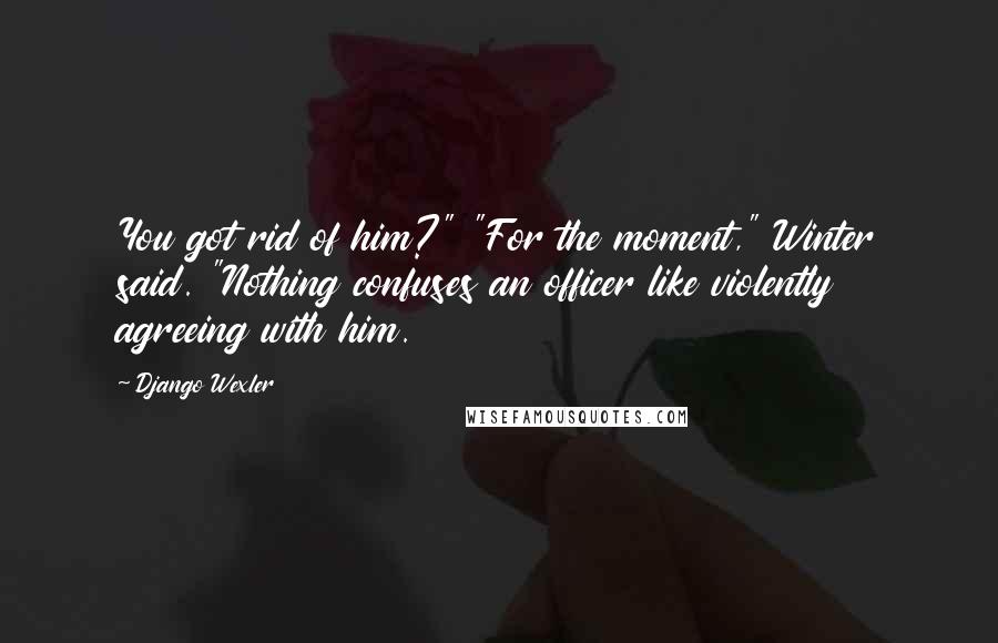 Django Wexler Quotes: You got rid of him?" "For the moment," Winter said. "Nothing confuses an officer like violently agreeing with him.