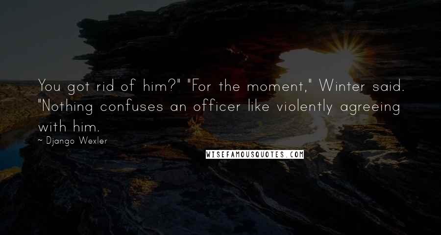 Django Wexler Quotes: You got rid of him?" "For the moment," Winter said. "Nothing confuses an officer like violently agreeing with him.
