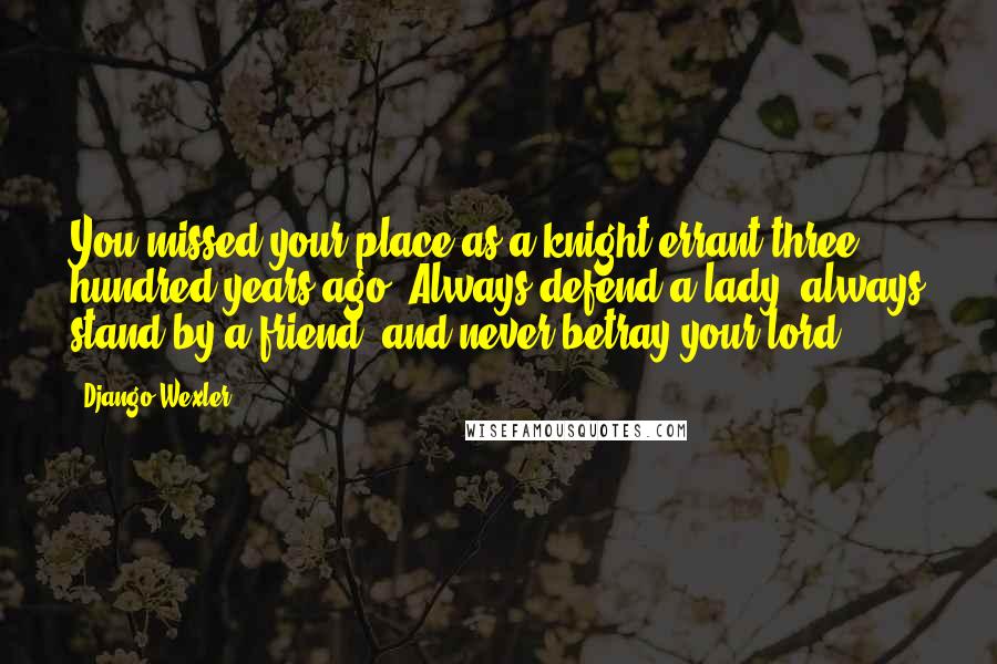 Django Wexler Quotes: You missed your place as a knight-errant three hundred years ago. Always defend a lady, always stand by a friend, and never betray your lord.