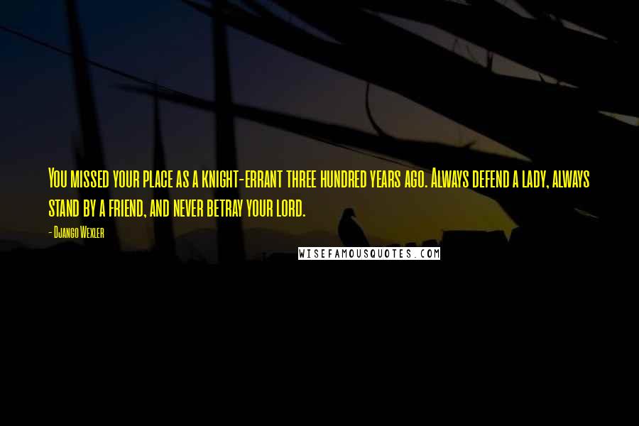 Django Wexler Quotes: You missed your place as a knight-errant three hundred years ago. Always defend a lady, always stand by a friend, and never betray your lord.