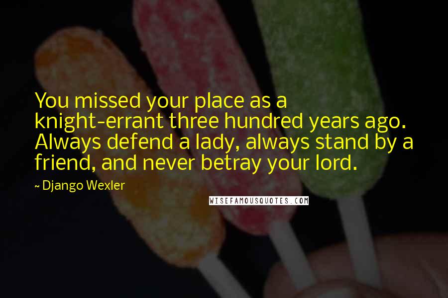 Django Wexler Quotes: You missed your place as a knight-errant three hundred years ago. Always defend a lady, always stand by a friend, and never betray your lord.