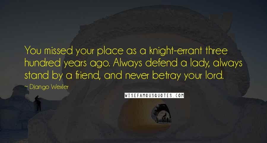 Django Wexler Quotes: You missed your place as a knight-errant three hundred years ago. Always defend a lady, always stand by a friend, and never betray your lord.