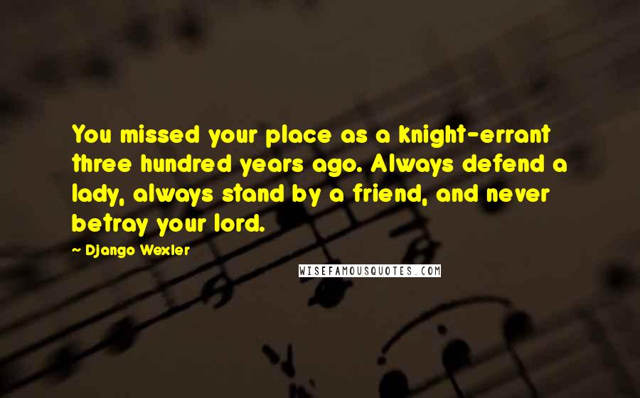 Django Wexler Quotes: You missed your place as a knight-errant three hundred years ago. Always defend a lady, always stand by a friend, and never betray your lord.