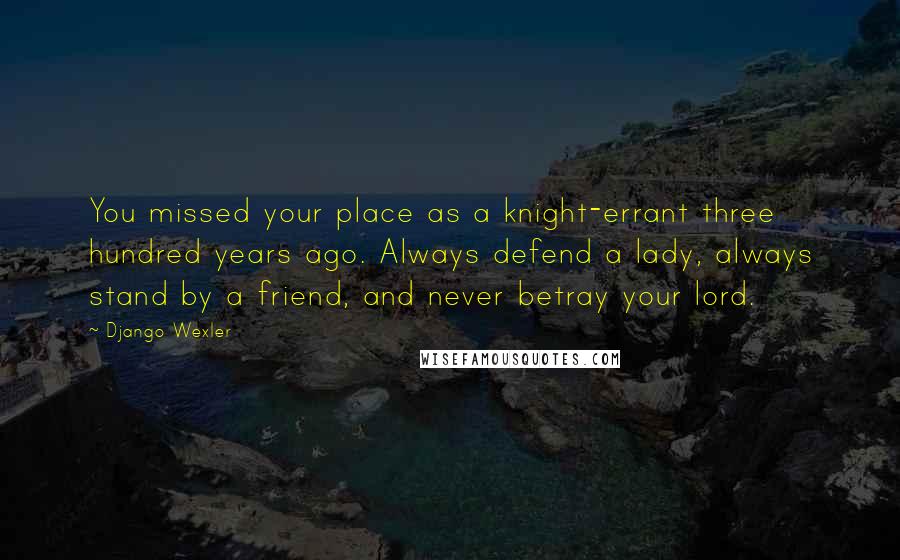 Django Wexler Quotes: You missed your place as a knight-errant three hundred years ago. Always defend a lady, always stand by a friend, and never betray your lord.