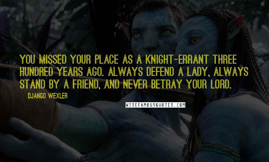Django Wexler Quotes: You missed your place as a knight-errant three hundred years ago. Always defend a lady, always stand by a friend, and never betray your lord.