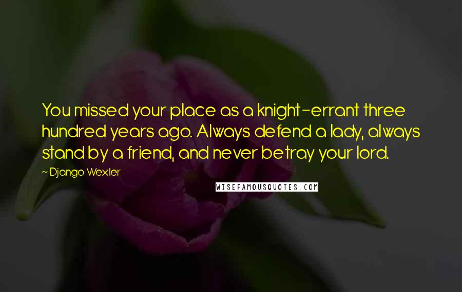 Django Wexler Quotes: You missed your place as a knight-errant three hundred years ago. Always defend a lady, always stand by a friend, and never betray your lord.