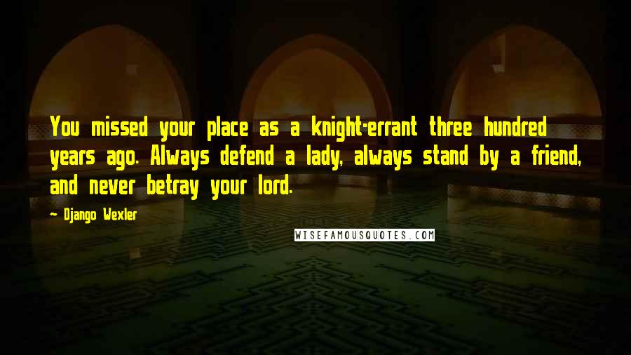 Django Wexler Quotes: You missed your place as a knight-errant three hundred years ago. Always defend a lady, always stand by a friend, and never betray your lord.