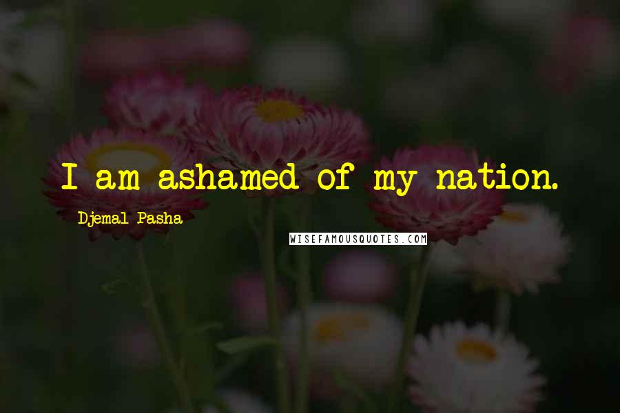 Djemal Pasha Quotes: I am ashamed of my nation.