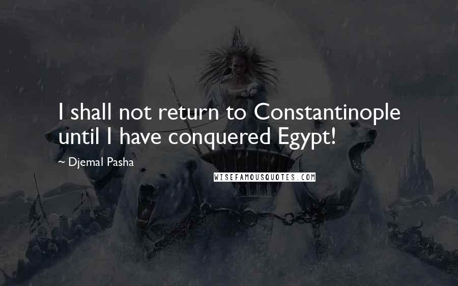 Djemal Pasha Quotes: I shall not return to Constantinople until I have conquered Egypt!