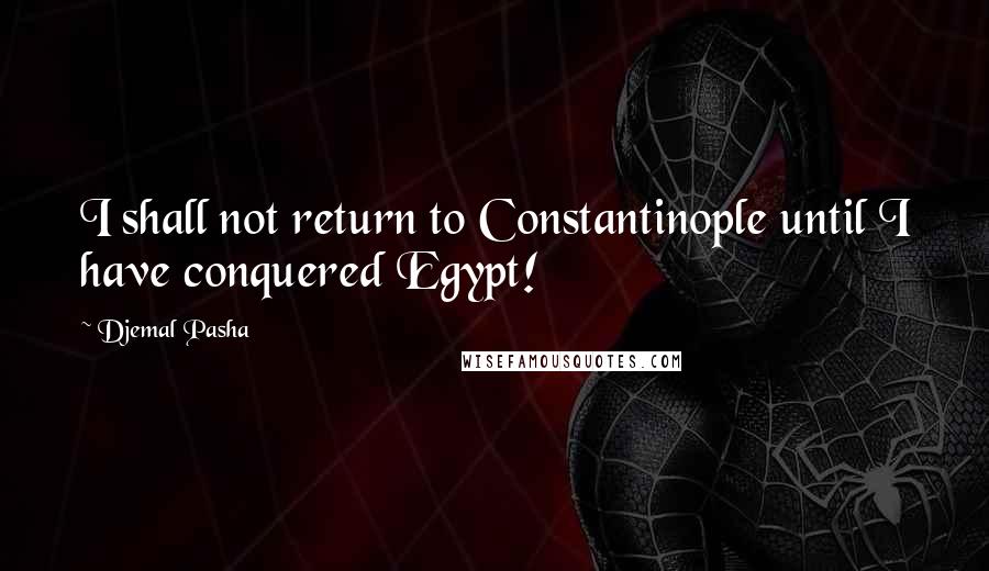 Djemal Pasha Quotes: I shall not return to Constantinople until I have conquered Egypt!