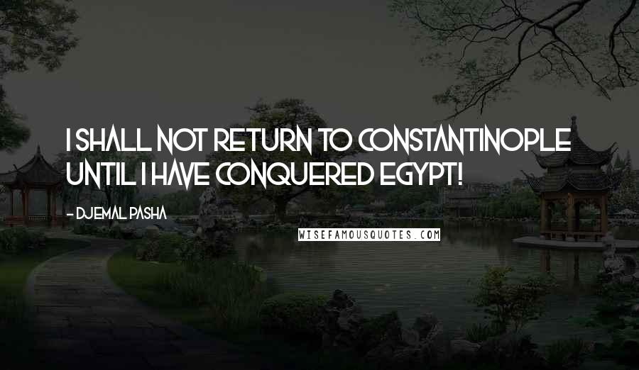 Djemal Pasha Quotes: I shall not return to Constantinople until I have conquered Egypt!