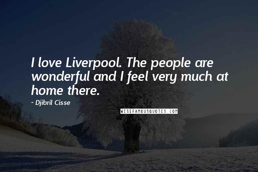 Djibril Cisse Quotes: I love Liverpool. The people are wonderful and I feel very much at home there.