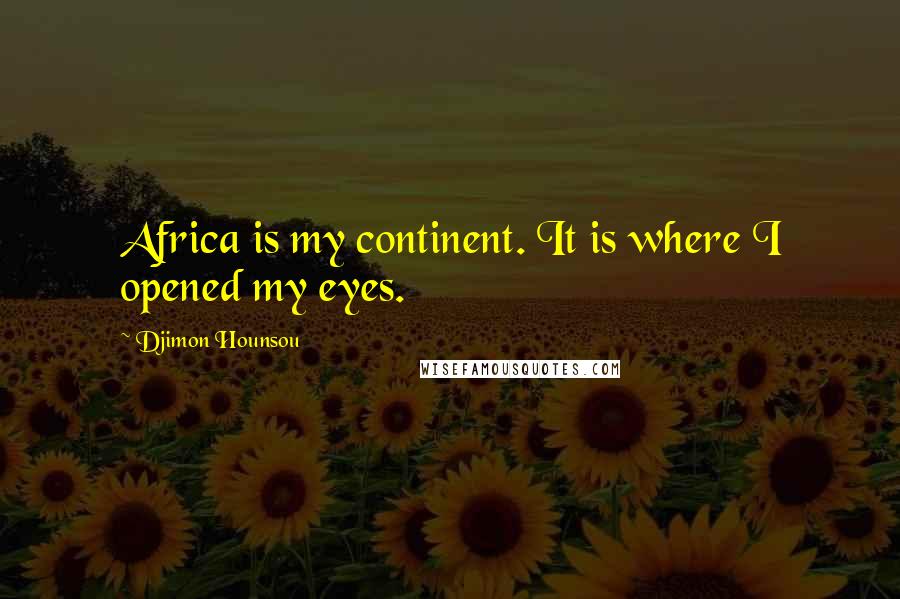 Djimon Hounsou Quotes: Africa is my continent. It is where I opened my eyes.