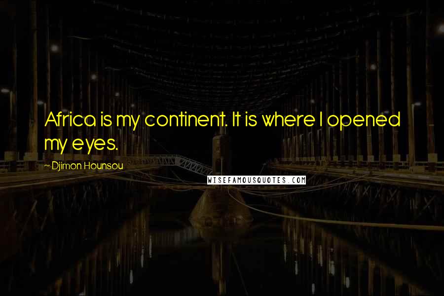 Djimon Hounsou Quotes: Africa is my continent. It is where I opened my eyes.