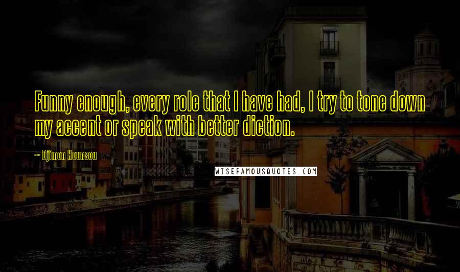 Djimon Hounsou Quotes: Funny enough, every role that I have had, I try to tone down my accent or speak with better diction.