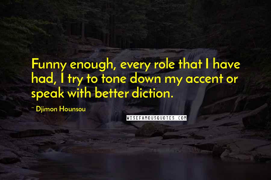 Djimon Hounsou Quotes: Funny enough, every role that I have had, I try to tone down my accent or speak with better diction.