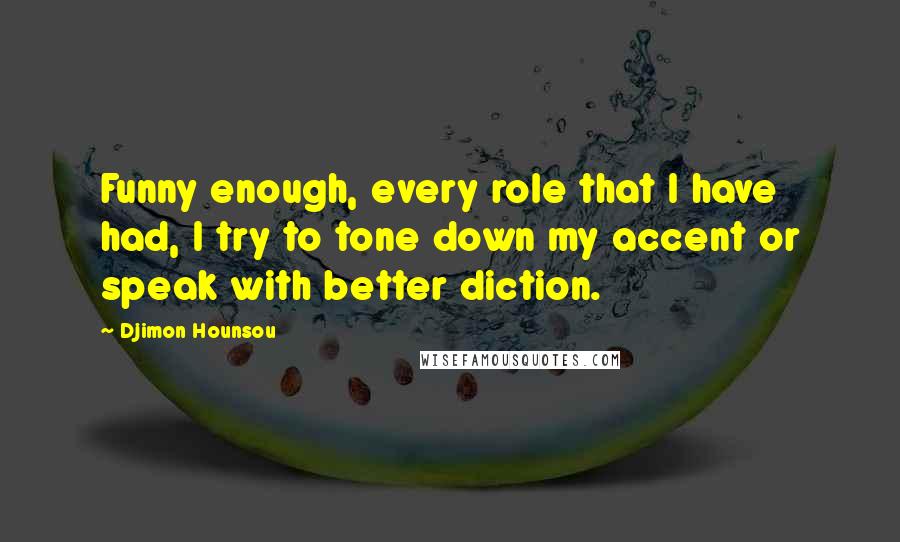 Djimon Hounsou Quotes: Funny enough, every role that I have had, I try to tone down my accent or speak with better diction.