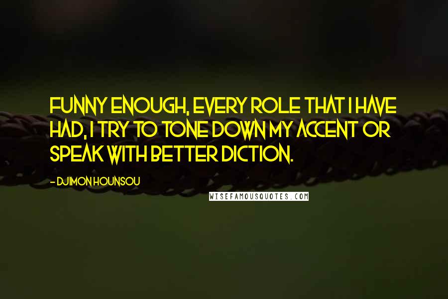 Djimon Hounsou Quotes: Funny enough, every role that I have had, I try to tone down my accent or speak with better diction.