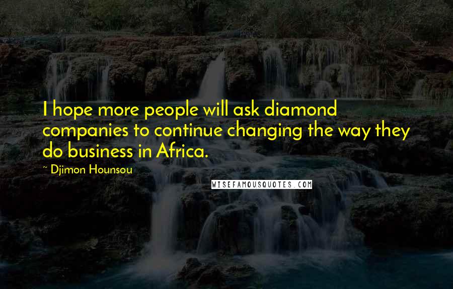 Djimon Hounsou Quotes: I hope more people will ask diamond companies to continue changing the way they do business in Africa.