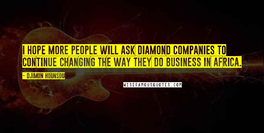 Djimon Hounsou Quotes: I hope more people will ask diamond companies to continue changing the way they do business in Africa.