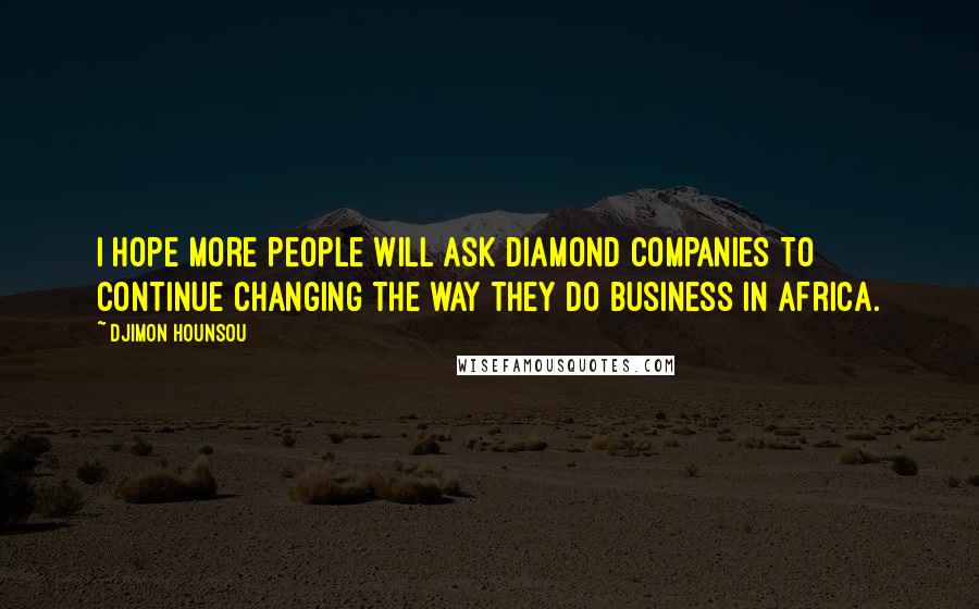 Djimon Hounsou Quotes: I hope more people will ask diamond companies to continue changing the way they do business in Africa.