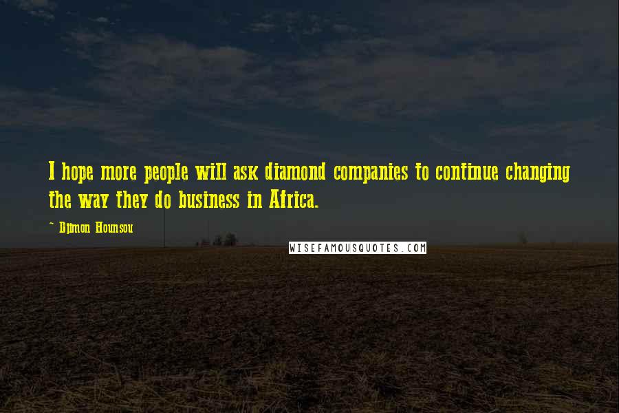 Djimon Hounsou Quotes: I hope more people will ask diamond companies to continue changing the way they do business in Africa.