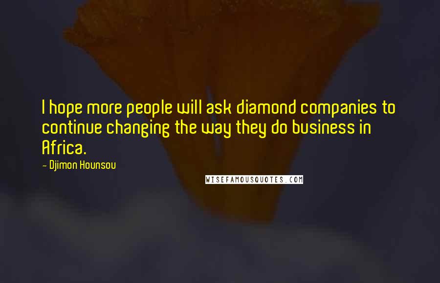 Djimon Hounsou Quotes: I hope more people will ask diamond companies to continue changing the way they do business in Africa.