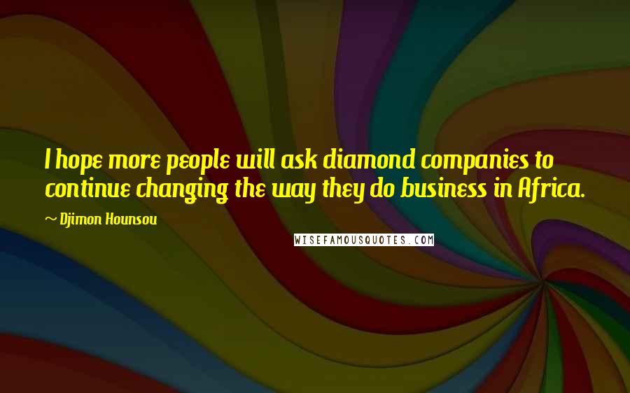 Djimon Hounsou Quotes: I hope more people will ask diamond companies to continue changing the way they do business in Africa.