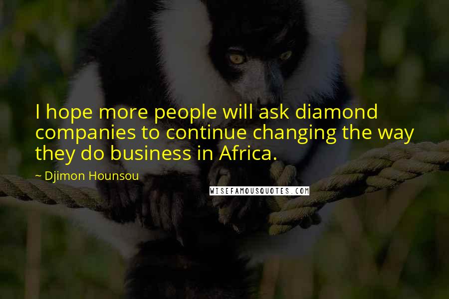 Djimon Hounsou Quotes: I hope more people will ask diamond companies to continue changing the way they do business in Africa.