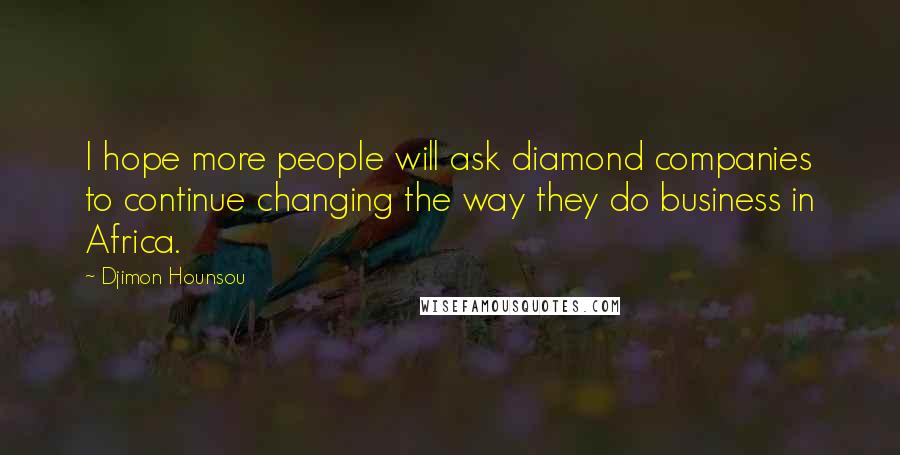 Djimon Hounsou Quotes: I hope more people will ask diamond companies to continue changing the way they do business in Africa.