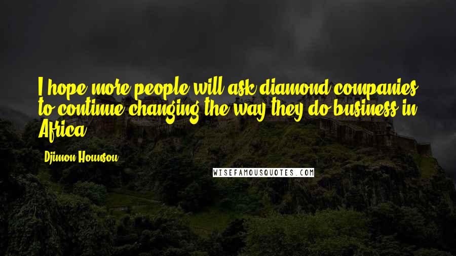 Djimon Hounsou Quotes: I hope more people will ask diamond companies to continue changing the way they do business in Africa.