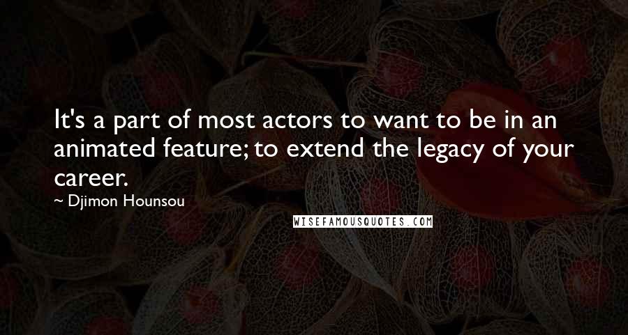 Djimon Hounsou Quotes: It's a part of most actors to want to be in an animated feature; to extend the legacy of your career.