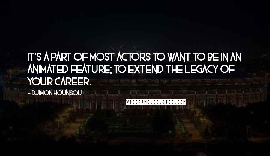 Djimon Hounsou Quotes: It's a part of most actors to want to be in an animated feature; to extend the legacy of your career.
