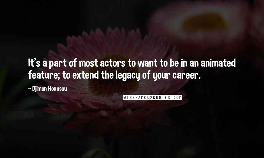 Djimon Hounsou Quotes: It's a part of most actors to want to be in an animated feature; to extend the legacy of your career.