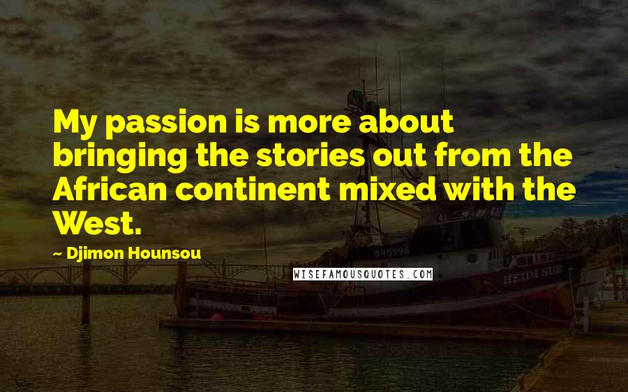 Djimon Hounsou Quotes: My passion is more about bringing the stories out from the African continent mixed with the West.