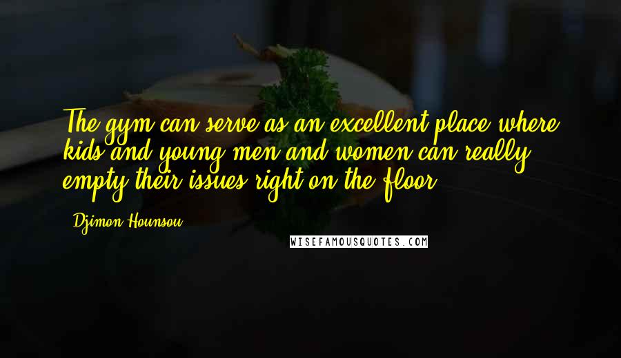 Djimon Hounsou Quotes: The gym can serve as an excellent place where kids and young men and women can really empty their issues right on the floor.