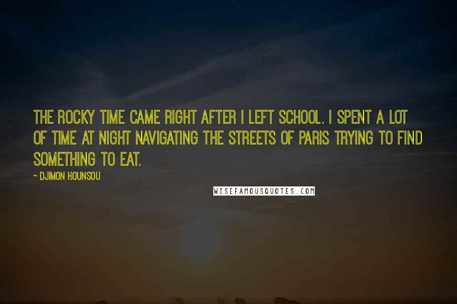 Djimon Hounsou Quotes: The rocky time came right after I left school. I spent a lot of time at night navigating the streets of Paris trying to find something to eat.