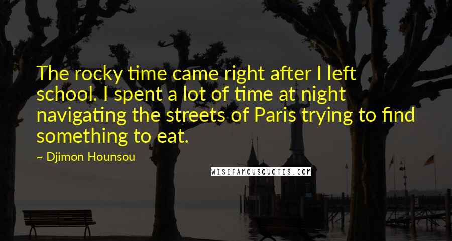 Djimon Hounsou Quotes: The rocky time came right after I left school. I spent a lot of time at night navigating the streets of Paris trying to find something to eat.