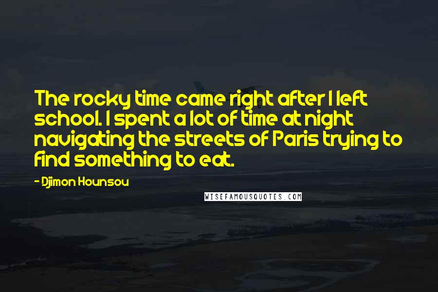 Djimon Hounsou Quotes: The rocky time came right after I left school. I spent a lot of time at night navigating the streets of Paris trying to find something to eat.