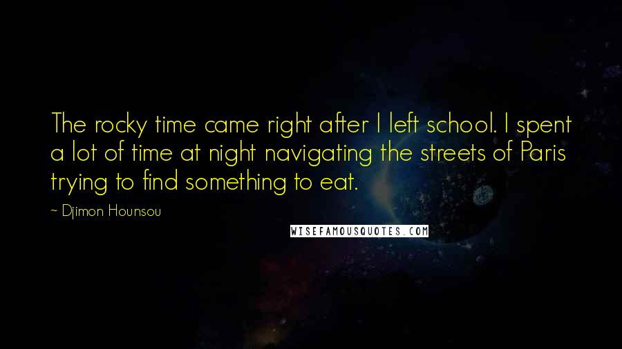 Djimon Hounsou Quotes: The rocky time came right after I left school. I spent a lot of time at night navigating the streets of Paris trying to find something to eat.