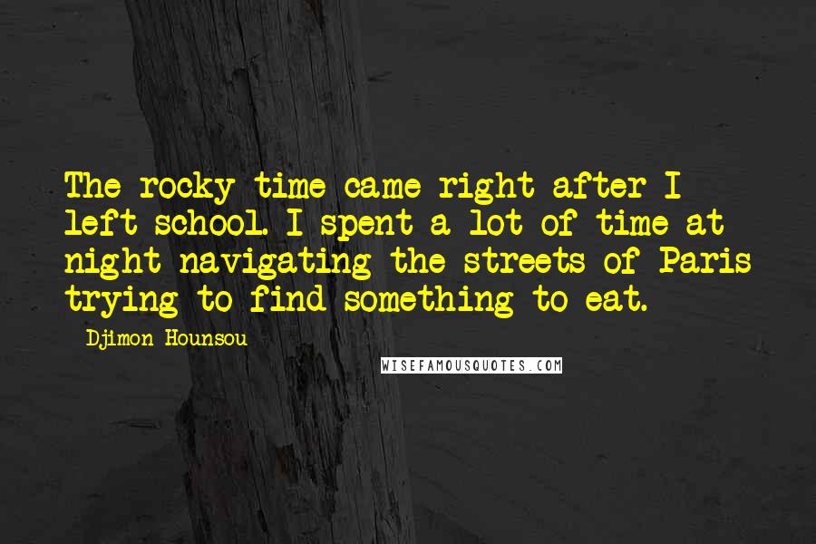 Djimon Hounsou Quotes: The rocky time came right after I left school. I spent a lot of time at night navigating the streets of Paris trying to find something to eat.