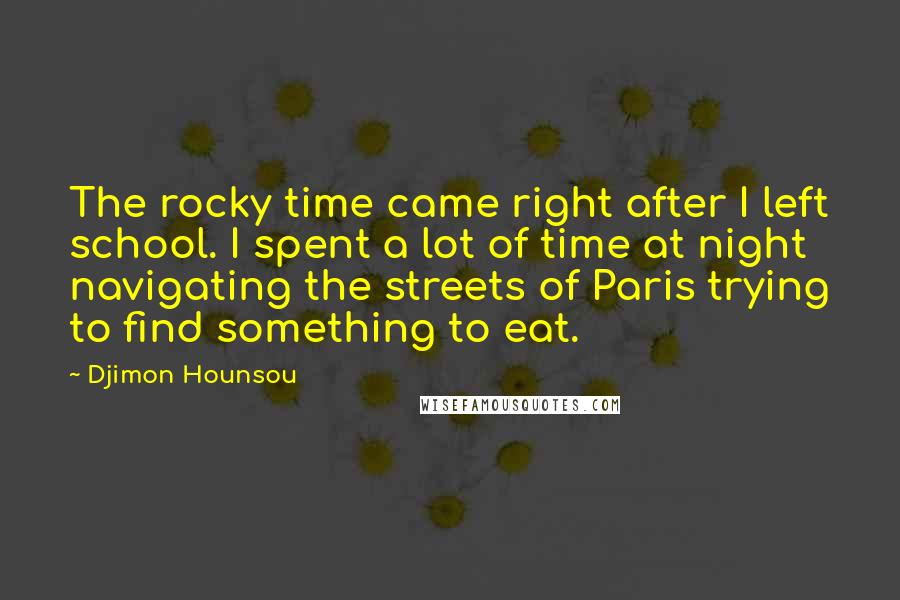 Djimon Hounsou Quotes: The rocky time came right after I left school. I spent a lot of time at night navigating the streets of Paris trying to find something to eat.