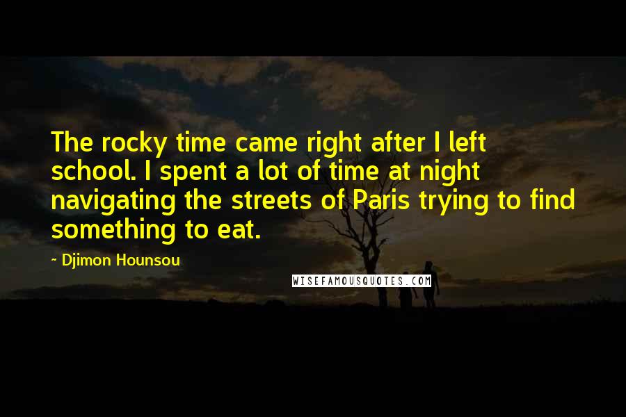 Djimon Hounsou Quotes: The rocky time came right after I left school. I spent a lot of time at night navigating the streets of Paris trying to find something to eat.