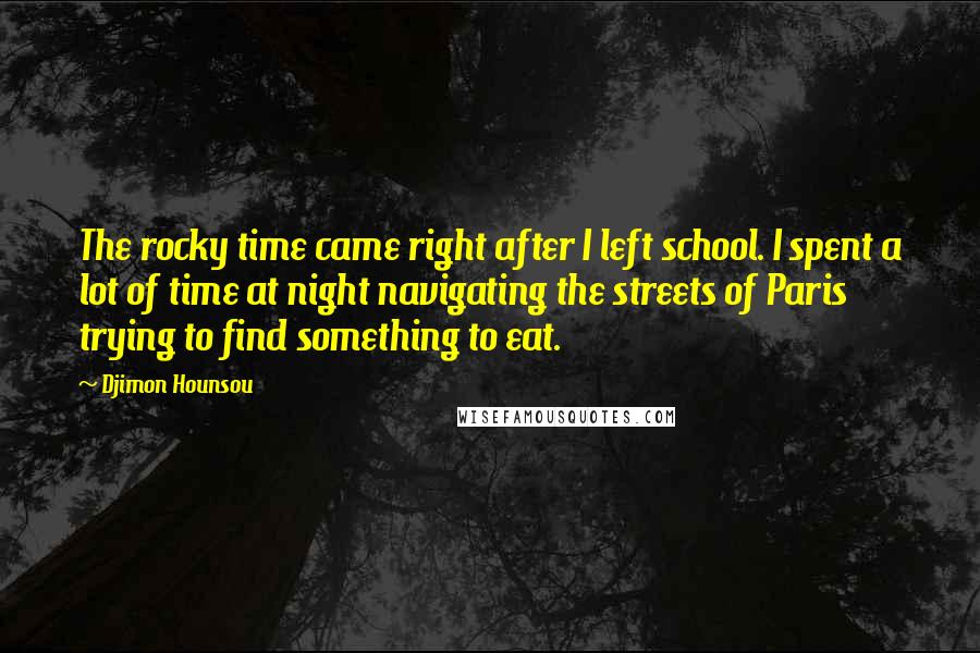 Djimon Hounsou Quotes: The rocky time came right after I left school. I spent a lot of time at night navigating the streets of Paris trying to find something to eat.