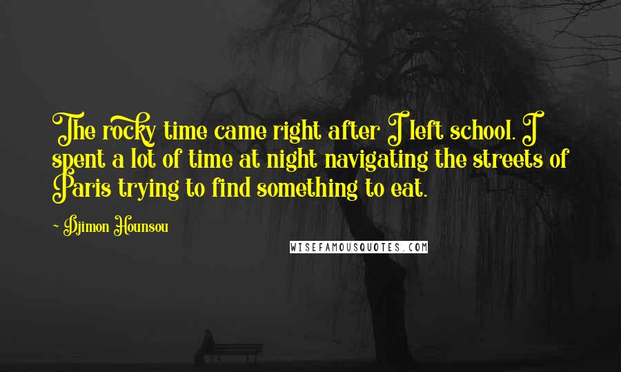 Djimon Hounsou Quotes: The rocky time came right after I left school. I spent a lot of time at night navigating the streets of Paris trying to find something to eat.