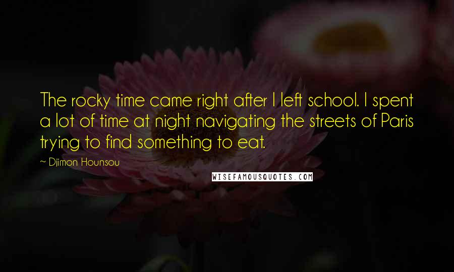 Djimon Hounsou Quotes: The rocky time came right after I left school. I spent a lot of time at night navigating the streets of Paris trying to find something to eat.