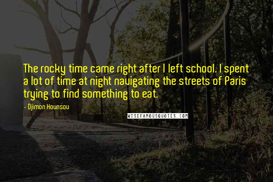 Djimon Hounsou Quotes: The rocky time came right after I left school. I spent a lot of time at night navigating the streets of Paris trying to find something to eat.